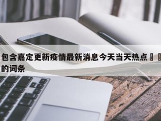 包含嘉定更新疫情最新消息今天当天热点㊙️的词条