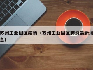 苏州工业园区疫情（苏州工业园区肺炎最新消息）