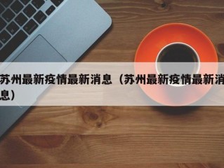 苏州最新疫情最新消息（苏州最新疫情最新消息）