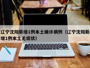 辽宁沈阳新增1例本土确诊病例（辽宁沈阳新增1例本土无症状）