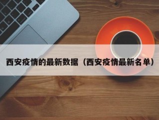 西安疫情的最新数据（西安疫情最新名单）