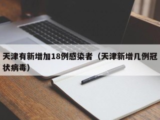 天津有新增加18例感染者（天津新增几例冠状病毒）