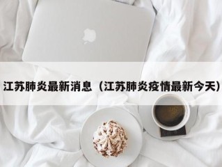 江苏肺炎最新消息（江苏肺炎疫情最新今天）