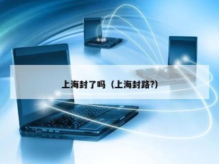 上海封了吗（上海封路?）