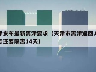 天津发布最新离津要求（天津市离津返回人员是否还要隔离14天）