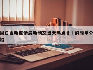 周口更新疫情最新动态当天热点㊙️的简单介绍