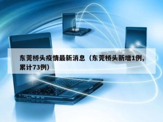 东莞桥头疫情最新消息（东莞桥头新增1例,累计73例）