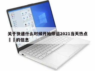 关于快递什么时候开始停运2021当天热点㊙️的信息