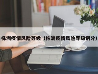 株洲疫情风险等级（株洲疫情风险等级划分）