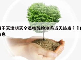 关于天津明天全员核酸检测吗当天热点㊙️的信息