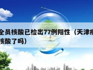 天津全员核酸已检出77例阳性（天津疫情全员做核酸了吗）