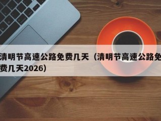清明节高速公路免费几天（清明节高速公路免费几天2026）