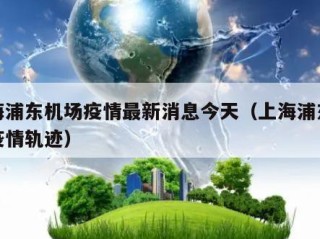 上海浦东机场疫情最新消息今天（上海浦东机场疫情轨迹）