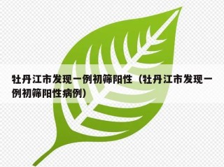 牡丹江市发现一例初筛阳性（牡丹江市发现一例初筛阳性病例）